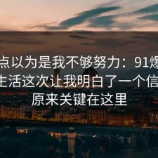 我差点以为是我不够努力：91爆料网极简生活这次让我明白了一个信息差，原来关键在这里