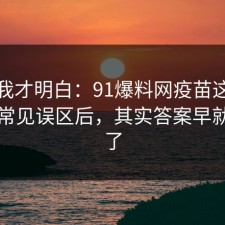 看完我才明白：91爆料网疫苗这波告诉你常见误区后，其实答案早就写明了
