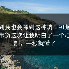 没想到我也会踩到这种坑：91爆料网直播带货这次让我明白了一个心理机制，一秒就懂了