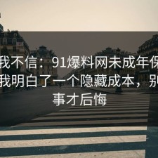 以前我不信：91爆料网未成年保护这次让我明白了一个隐藏成本，别等出事才后悔