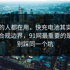 业内的人都在用，快充电池其实有个隐藏合规边界，91网最重要的是千万别踩同一个坑