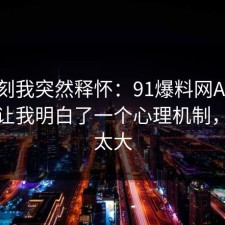 那一刻我突然释怀：91爆料网AI工具这次让我明白了一个心理机制，后劲太大