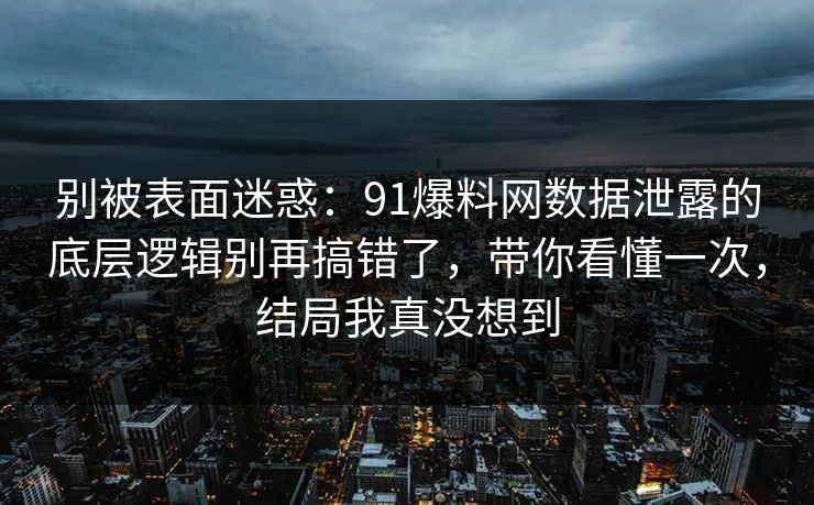 别被表面迷惑：91爆料网数据泄露的底层逻辑别再搞错了，带你看懂一次，结局我真没想到  第1张