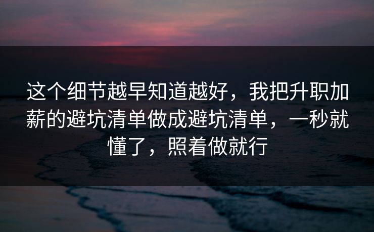 这个细节越早知道越好,我把升职加薪的避坑清单做成避坑清单,一秒就懂了,照着做就行 第1张 这个细节越早知道越好,我把升职加薪的避坑清单做成避坑清单,一秒就懂了,照着做就行 第1张