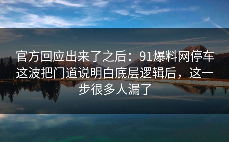 官方回应出来了之后:91爆料网停车这波把门道说明白底层逻辑后,这一步很多人漏了 第1张 官方回应出来了之后:91爆料网停车这波把门道说明白底层逻辑后,这一步很多人漏了 第1张