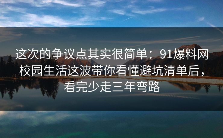 这次的争议点其实很简单：91爆料网校园生活这波带你看懂避坑清单后，看完少走三年弯路