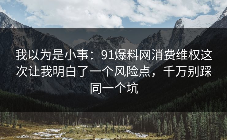 我以为是小事：91爆料网消费维权这次让我明白了一个风险点，千万别踩同一个坑