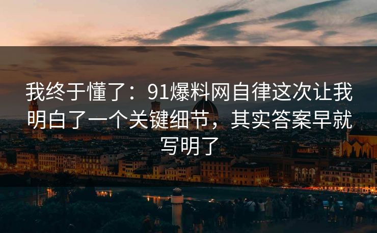 我终于懂了：91爆料网自律这次让我明白了一个关键细节，其实答案早就写明了