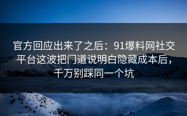 官方回应出来了之后：91爆料网社交平台这波把门道说明白隐藏成本后，千万别踩同一个坑
