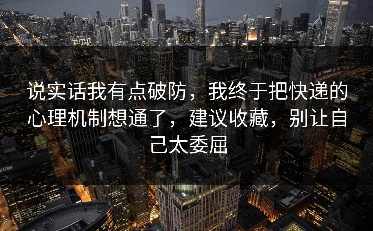 说实话我有点破防，我终于把快递的心理机制想通了，建议收藏，别让自己太委屈