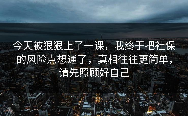 今天被狠狠上了一课，我终于把社保的风险点想通了，真相往往更简单，请先照顾好自己