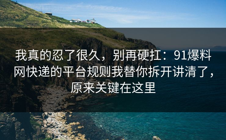 我真的忍了很久，别再硬扛：91爆料网快递的平台规则我替你拆开讲清了，原来关键在这里