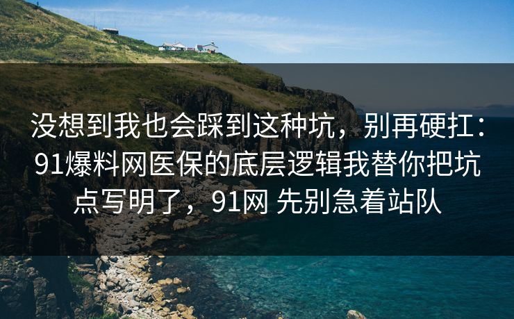 没想到我也会踩到这种坑，别再硬扛：91爆料网医保的底层逻辑我替你把坑点写明了，91网 先别急着站队