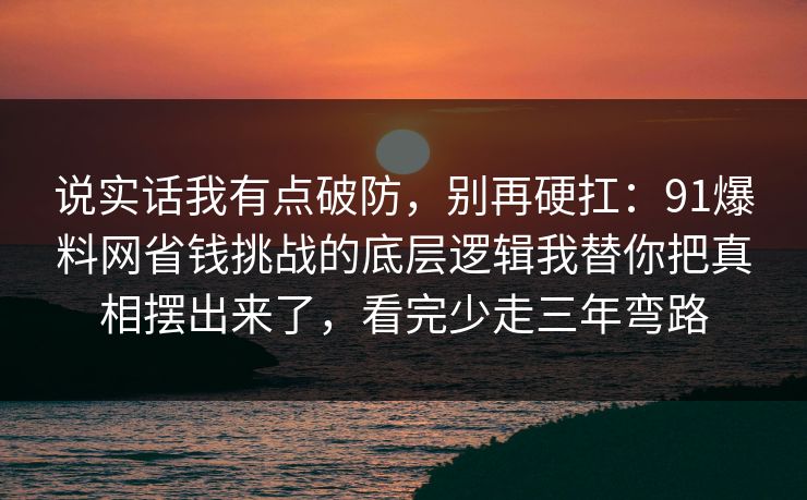 说实话我有点破防，别再硬扛：91爆料网省钱挑战的底层逻辑我替你把真相摆出来了，看完少走三年弯路