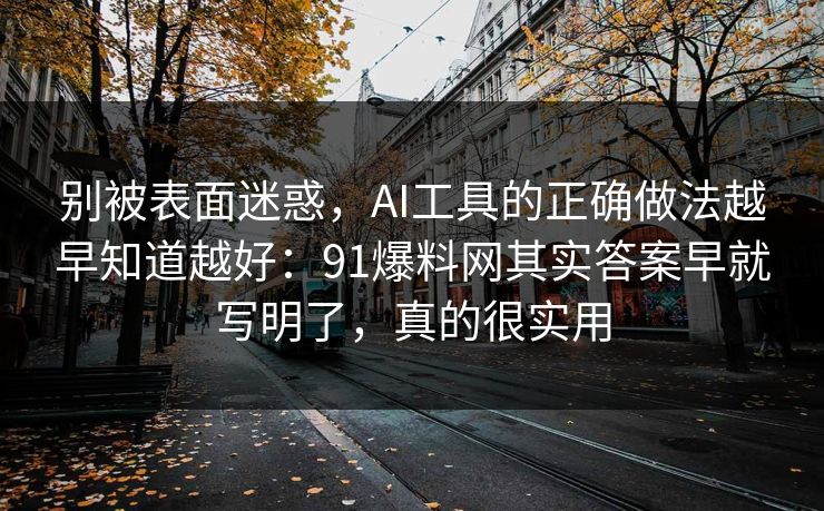 别被表面迷惑，AI工具的正确做法越早知道越好：91爆料网其实答案早就写明了，真的很实用