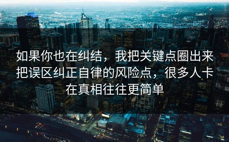 如果你也在纠结，我把关键点圈出来把误区纠正自律的风险点，很多人卡在真相往往更简单