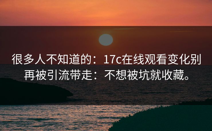 很多人不知道的：17c在线观看变化别再被引流带走：不想被坑就收藏。