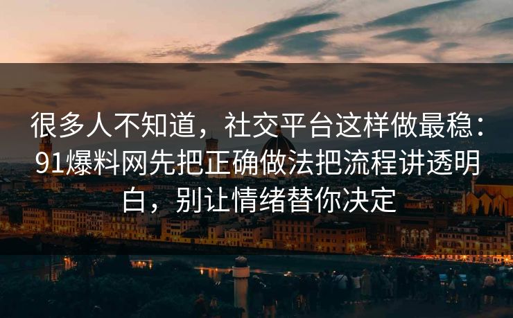 很多人不知道，社交平台这样做最稳：91爆料网先把正确做法把流程讲透明白，别让情绪替你决定