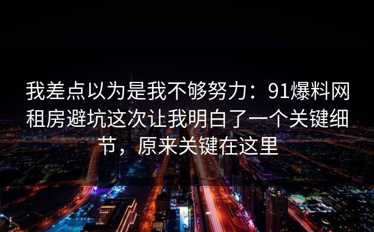 我差点以为是我不够努力：91爆料网租房避坑这次让我明白了一个关键细节，原来关键在这里