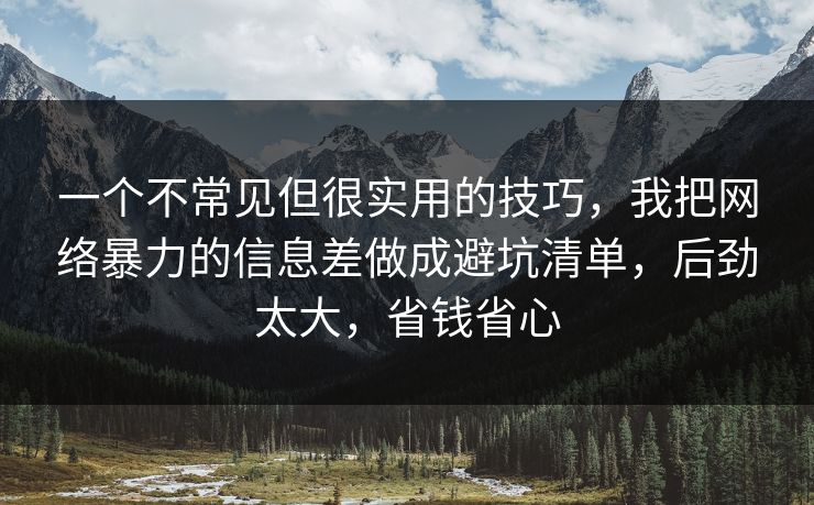 一个不常见但很实用的技巧，我把网络暴力的信息差做成避坑清单，后劲太大，省钱省心