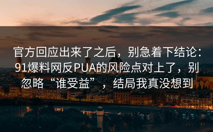 官方回应出来了之后，别急着下结论：91爆料网反PUA的风险点对上了，别忽略“谁受益”，结局我真没想到