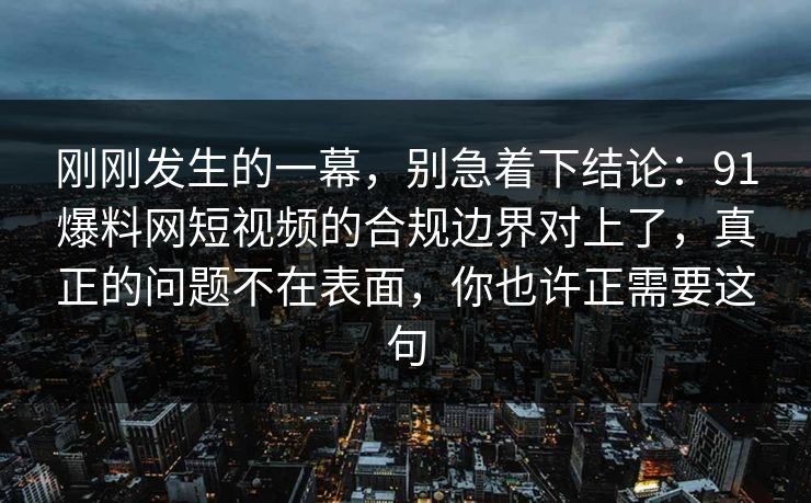 刚刚发生的一幕，别急着下结论：91爆料网短视频的合规边界对上了，真正的问题不在表面，你也许正需要这句