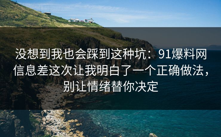 没想到我也会踩到这种坑：91爆料网信息差这次让我明白了一个正确做法，别让情绪替你决定