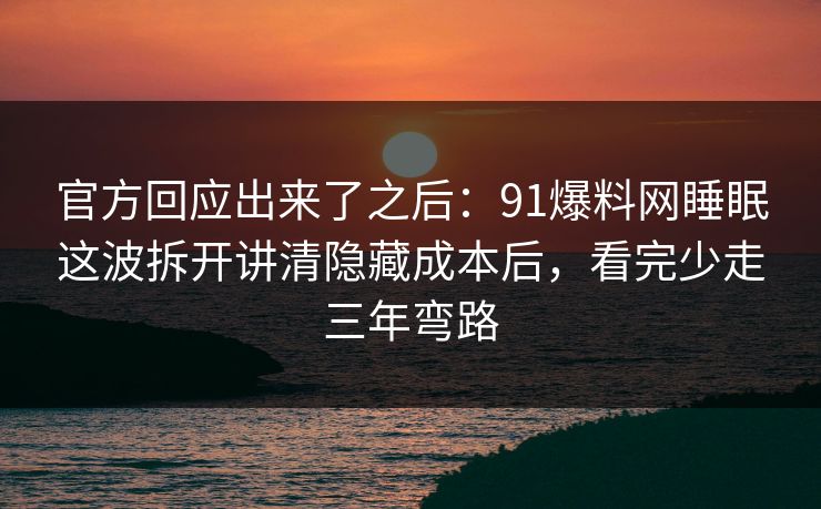 官方回应出来了之后：91爆料网睡眠这波拆开讲清隐藏成本后，看完少走三年弯路