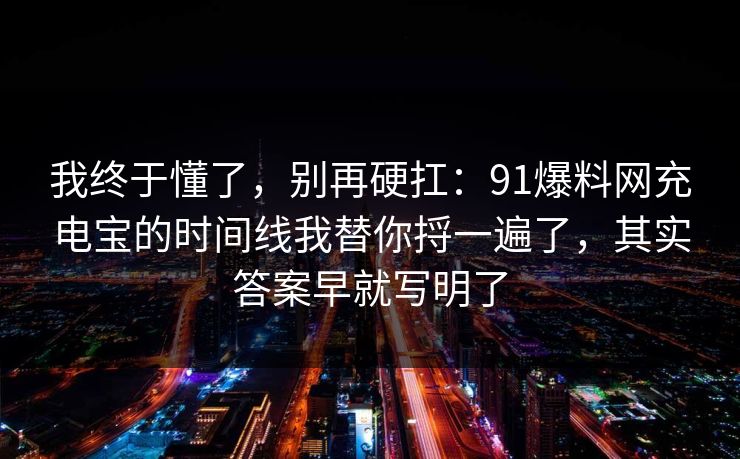 我终于懂了，别再硬扛：91爆料网充电宝的时间线我替你捋一遍了，其实答案早就写明了