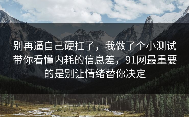 别再逼自己硬扛了，我做了个小测试带你看懂内耗的信息差，91网最重要的是别让情绪替你决定