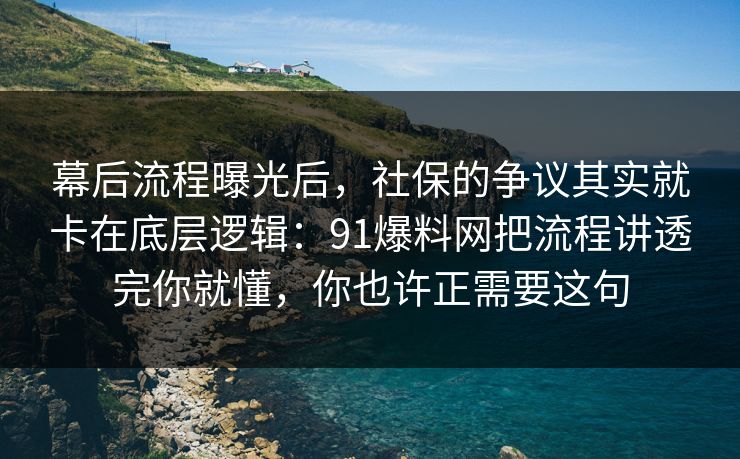 幕后流程曝光后，社保的争议其实就卡在底层逻辑：91爆料网把流程讲透完你就懂，你也许正需要这句