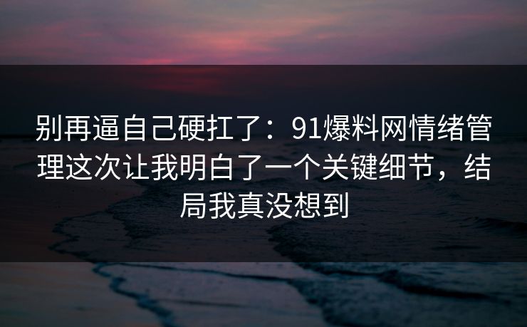 别再逼自己硬扛了：91爆料网情绪管理这次让我明白了一个关键细节，结局我真没想到