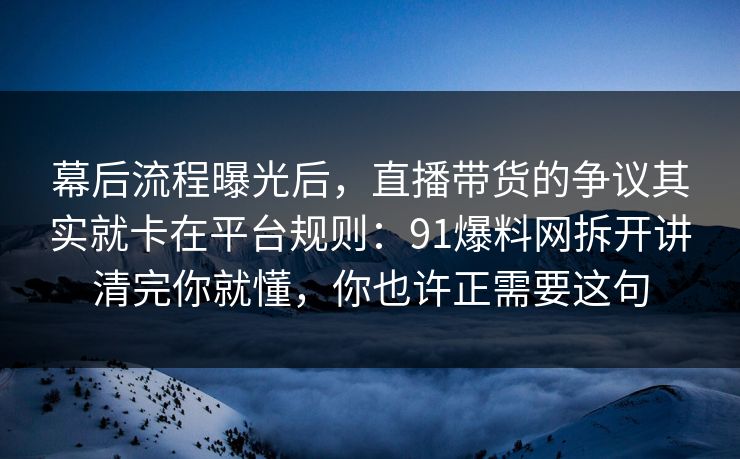 幕后流程曝光后，直播带货的争议其实就卡在平台规则：91爆料网拆开讲清完你就懂，你也许正需要这句