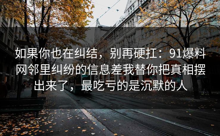 如果你也在纠结，别再硬扛：91爆料网邻里纠纷的信息差我替你把真相摆出来了，最吃亏的是沉默的人