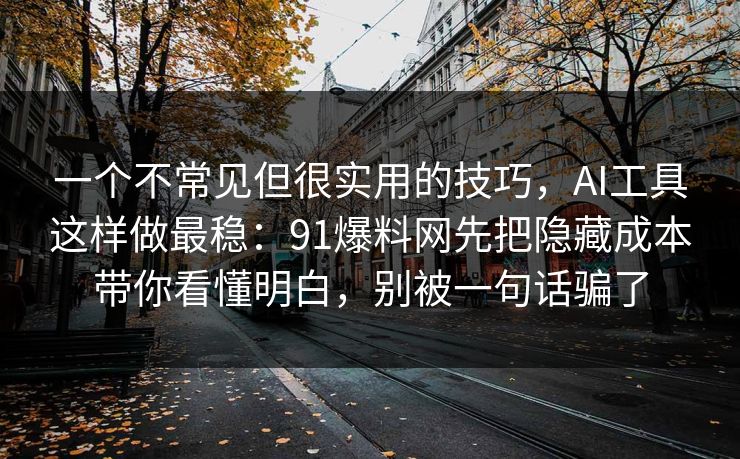 一个不常见但很实用的技巧，AI工具这样做最稳：91爆料网先把隐藏成本带你看懂明白，别被一句话骗了