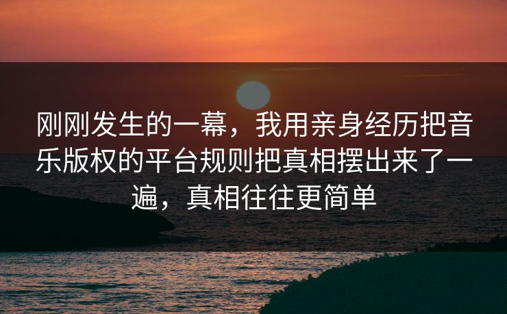 刚刚发生的一幕，我用亲身经历把音乐版权的平台规则把真相摆出来了一遍，真相往往更简单