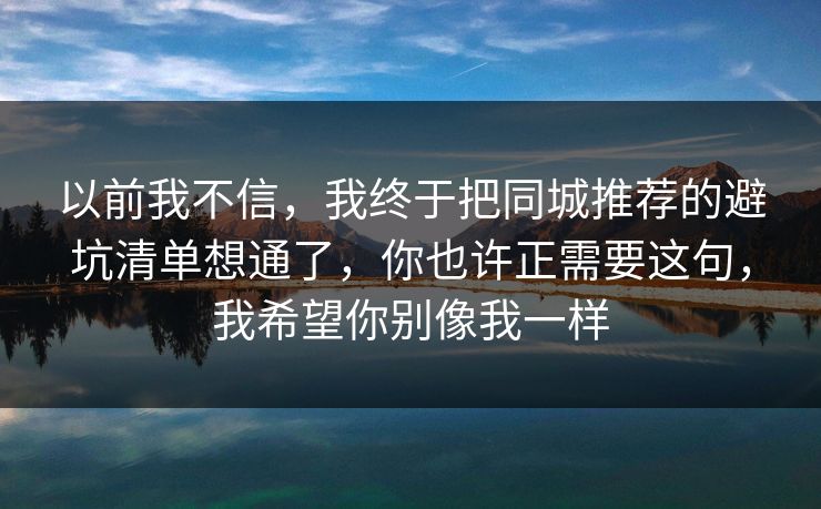 以前我不信，我终于把同城推荐的避坑清单想通了，你也许正需要这句，我希望你别像我一样
