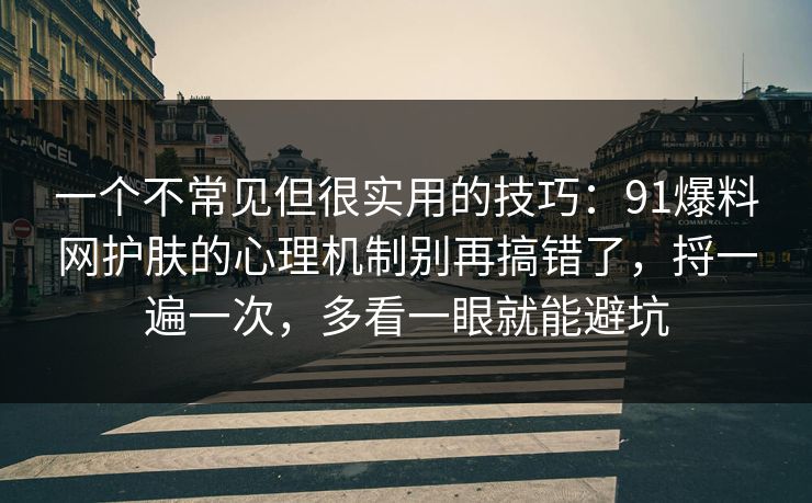 一个不常见但很实用的技巧：91爆料网护肤的心理机制别再搞错了，捋一遍一次，多看一眼就能避坑
