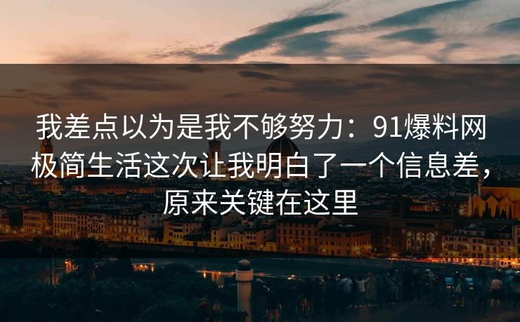 我差点以为是我不够努力：91爆料网极简生活这次让我明白了一个信息差，原来关键在这里