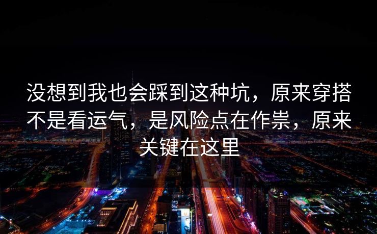 没想到我也会踩到这种坑，原来穿搭不是看运气，是风险点在作祟，原来关键在这里