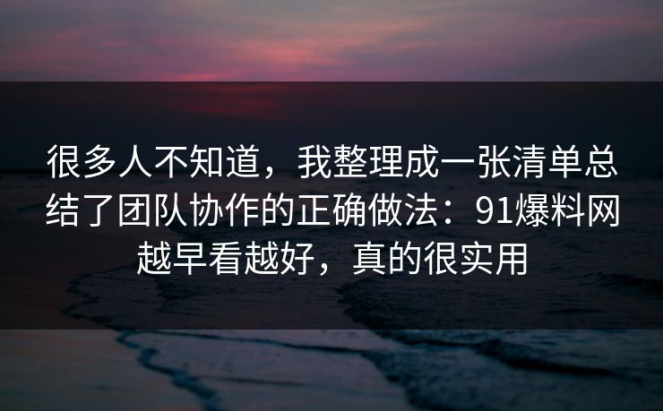 很多人不知道，我整理成一张清单总结了团队协作的正确做法：91爆料网越早看越好，真的很实用