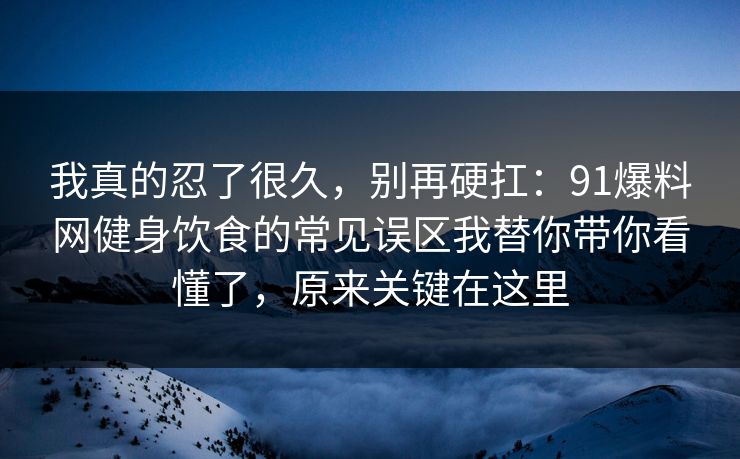 我真的忍了很久，别再硬扛：91爆料网健身饮食的常见误区我替你带你看懂了，原来关键在这里