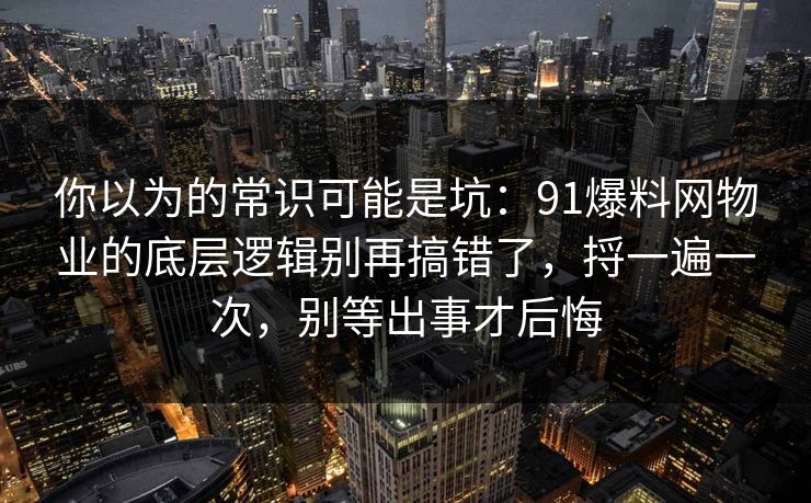 你以为的常识可能是坑：91爆料网物业的底层逻辑别再搞错了，捋一遍一次，别等出事才后悔