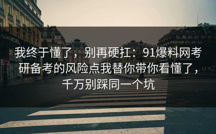 我终于懂了,别再硬扛:91爆料网考研备考的风险点我替你带你看懂了,千万别踩同一个坑 我终于懂了,别再硬扛:91爆料网考研备考的风险点我替你带你看懂了,千万别踩同一个坑