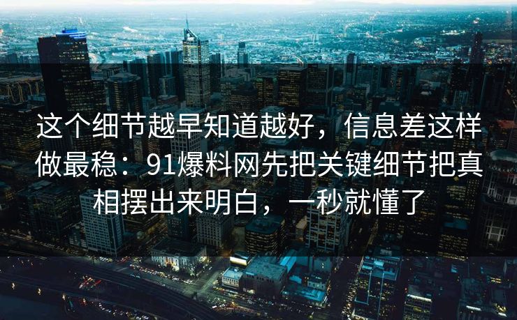 这个细节越早知道越好，信息差这样做最稳：91爆料网先把关键细节把真相摆出来明白，一秒就懂了