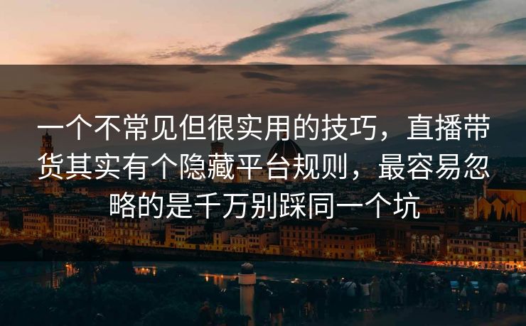 一个不常见但很实用的技巧,直播带货其实有个隐藏平台规则,最容易忽略的是千万别踩同一个坑 一个不常见但很实用的技巧,直播带货其实有个隐藏平台规则,最容易忽略的是千万别踩同一个坑