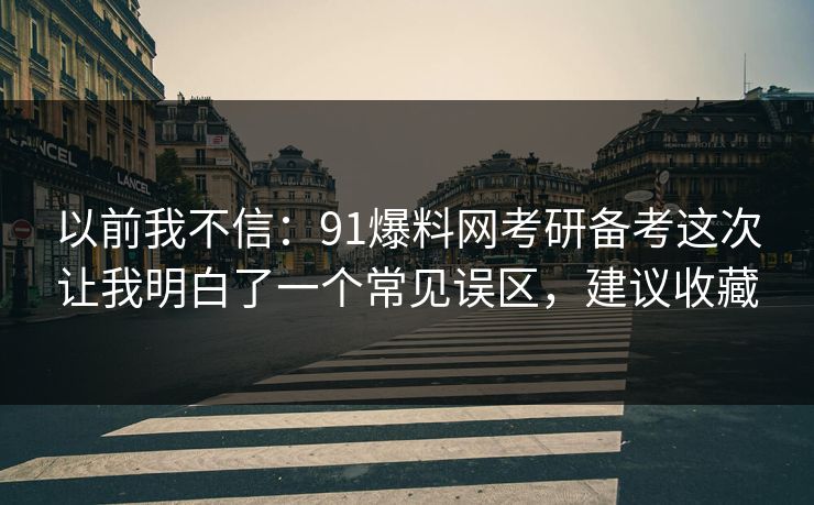 以前我不信:91爆料网考研备考这次让我明白了一个常见误区,建议收藏 以前我不信:91爆料网考研备考这次让我明白了一个常见误区,建议收藏