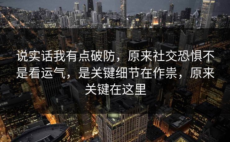 说实话我有点破防，原来社交恐惧不是看运气，是关键细节在作祟，原来关键在这里  第1张