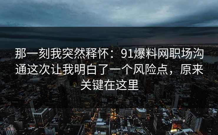 那一刻我突然释怀:91爆料网职场沟通这次让我明白了一个风险点,原来关键在这里 那一刻我突然释怀:91爆料网职场沟通这次让我明白了一个风险点,原来关键在这里