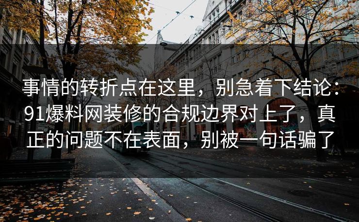 事情的转折点在这里,别急着下结论:91爆料网装修的合规边界对上了,真正的问题不在表面,别被一句话骗了 事情的转折点在这里,别急着下结论:91爆料网装修的合规边界对上了,真正的问题不在表面,别被一句话骗了